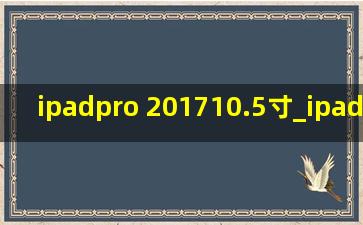 ipadpro 201710.5寸_ipadpro 201710.5寸配置